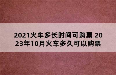 2021火车多长时间可购票 2023年10月火车多久可以购票